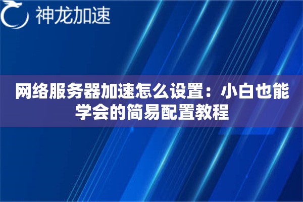 网络服务器加速怎么设置:小白也能学会的简易配置教程 网络服务器加速怎么设置:小白也能学会的简易配置教程