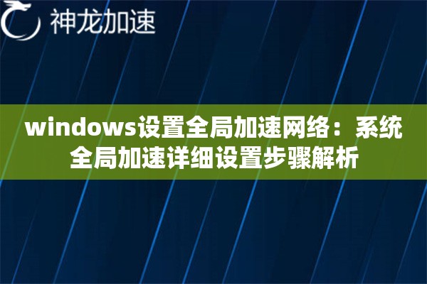 windows设置全局加速网络:系统全局加速详细设置步骤解析 windows设置全局加速网络:系统全局加速详细设置步骤解析