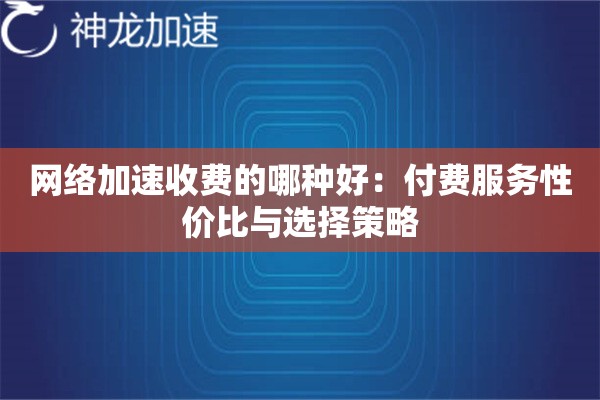 网络加速收费的哪种好:付费服务性价比与选择策略 网络加速收费的哪种好:付费服务性价比与选择策略