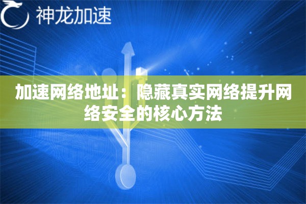 加速网络地址:隐藏真实网络提升网络安全的核心方法 加速网络地址:隐藏真实网络提升网络安全的核心方法
