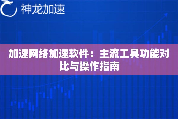 加速网络加速软件:主流工具功能对比与操作指南 加速网络加速软件:主流工具功能对比与操作指南