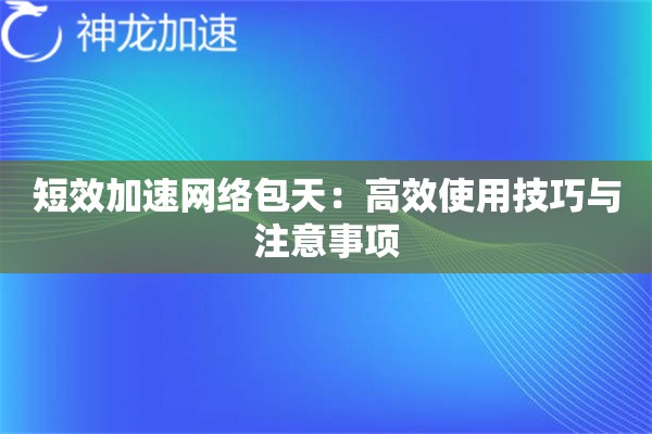 短效加速网络包天:高效使用技巧与注意事项 短效加速网络包天:高效使用技巧与注意事项