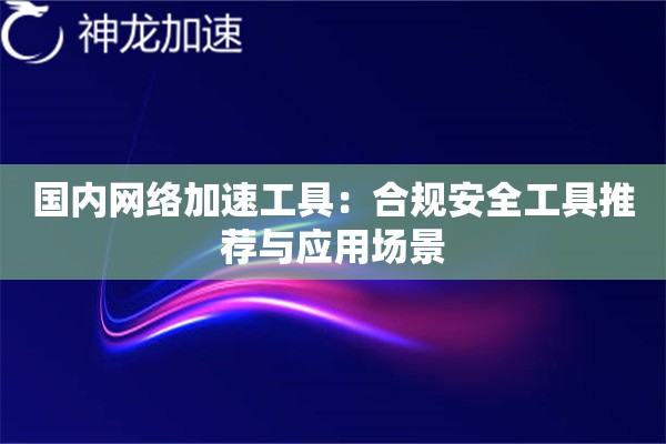 国内网络加速工具:合规安全工具推荐与应用场景 国内网络加速工具:合规安全工具推荐与应用场景