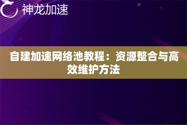 自建加速网络池教程:资源整合与高效维护方法 自建加速网络池教程:资源整合与高效维护方法