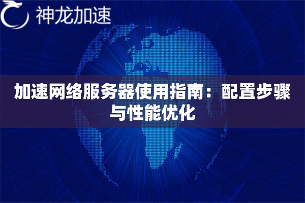 加速网络服务器使用指南:配置步骤与性能优化 加速网络服务器使用指南:配置步骤与性能优化