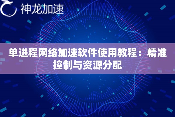 单进程网络加速软件使用教程:精准控制与资源分配 单进程网络加速软件使用教程:精准控制与资源分配
