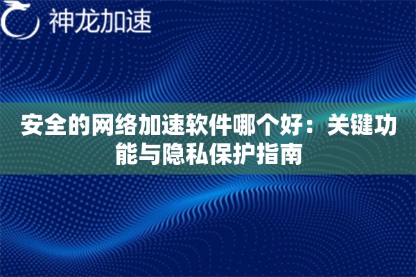 安全的网络加速软件哪个好:关键功能与隐私保护指南 安全的网络加速软件哪个好:关键功能与隐私保护指南