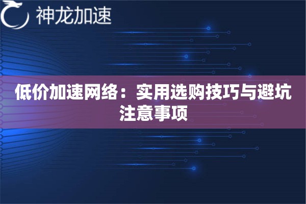 低价加速网络:实用选购技巧与避坑注意事项 低价加速网络:实用选购技巧与避坑注意事项