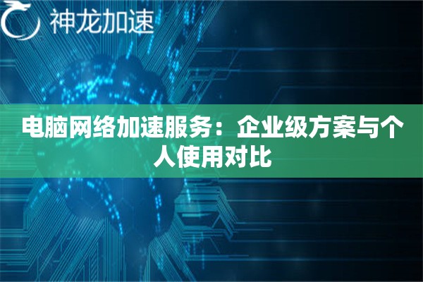 电脑网络加速服务:企业级方案与个人使用对比 电脑网络加速服务:企业级方案与个人使用对比
