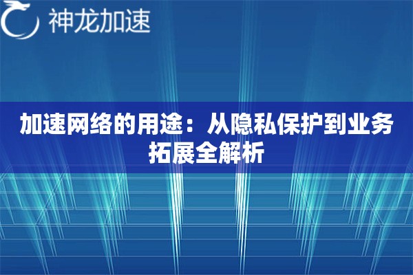 加速网络的用途:从隐私保护到业务拓展全解析 加速网络的用途:从隐私保护到业务拓展全解析