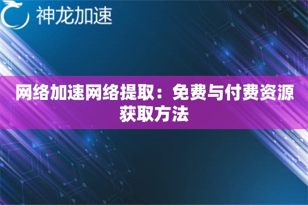 网络加速网络提取:免费与付费资源获取方法 网络加速网络提取:免费与付费资源获取方法