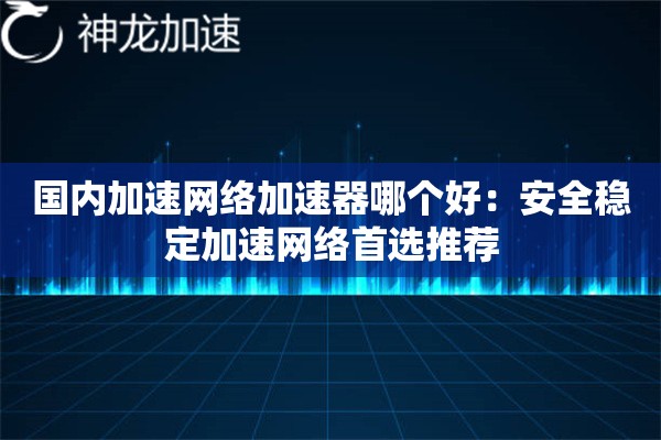 国内加速网络加速器哪个好:安全稳定加速网络首选推荐 国内加速网络加速器哪个好:安全稳定加速网络首选推荐