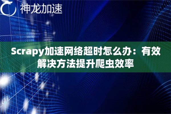 Scrapy加速网络超时怎么办:有效解决方法提升爬虫效率 Scrapy加速网络超时怎么办:有效解决方法提升爬虫效率