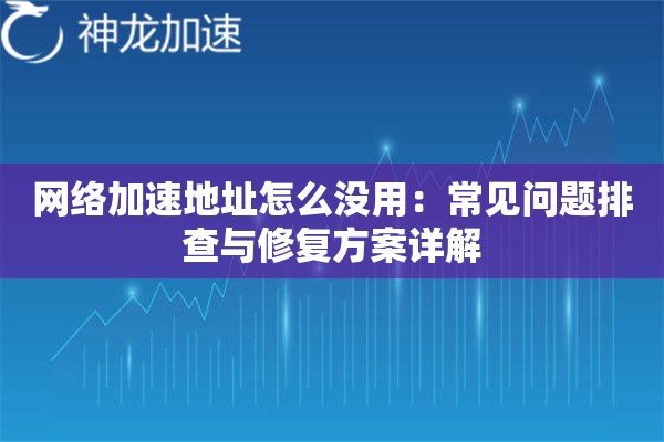 网络加速地址怎么没用:常见问题排查与修复方案详解 网络加速地址怎么没用:常见问题排查与修复方案详解
