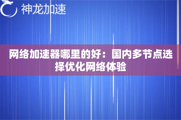网络加速器哪里的好:国内多节点选择优化网络体验 网络加速器哪里的好:国内多节点选择优化网络体验