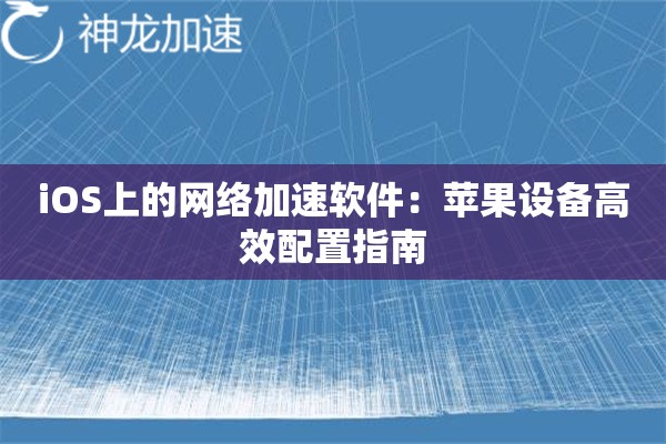 iOS上的网络加速软件:苹果设备高效配置指南 iOS上的网络加速软件:苹果设备高效配置指南