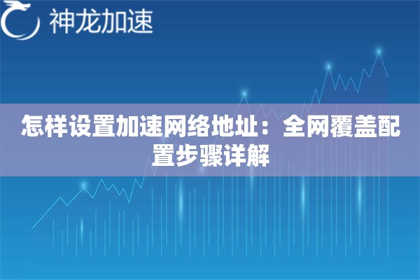 怎样设置加速网络地址:全网覆盖配置步骤详解 怎样设置加速网络地址:全网覆盖配置步骤详解