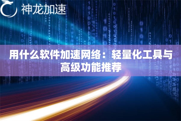 用什么软件加速网络:轻量化工具与高级功能推荐 用什么软件加速网络:轻量化工具与高级功能推荐