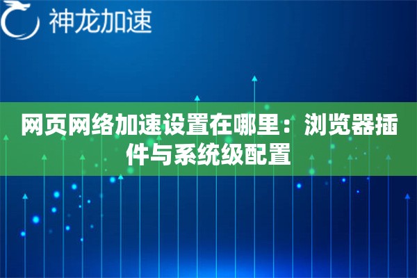 网页网络加速设置在哪里:浏览器插件与系统级配置 网页网络加速设置在哪里:浏览器插件与系统级配置