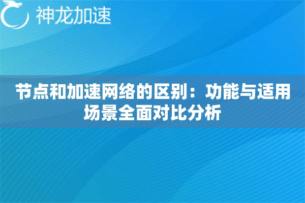 节点和加速网络的区别:功能与适用场景全面对比分析 节点和加速网络的区别:功能与适用场景全面对比分析