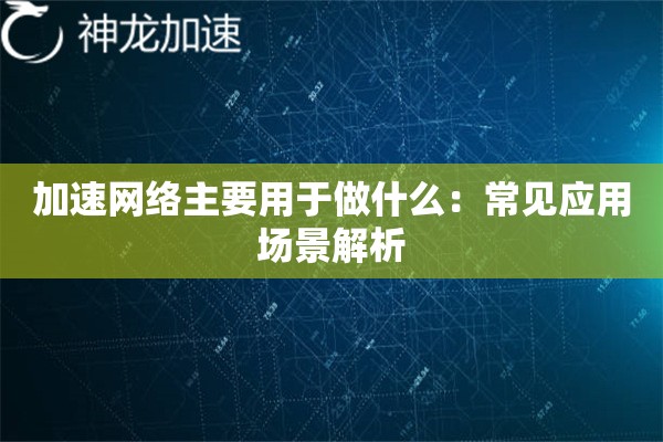 加速网络主要用于做什么:常见应用场景解析 加速网络主要用于做什么:常见应用场景解析