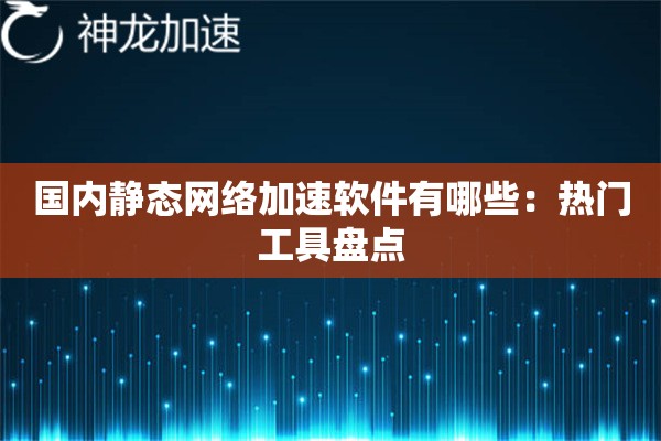 国内静态网络加速软件有哪些:热门工具盘点 国内静态网络加速软件有哪些:热门工具盘点