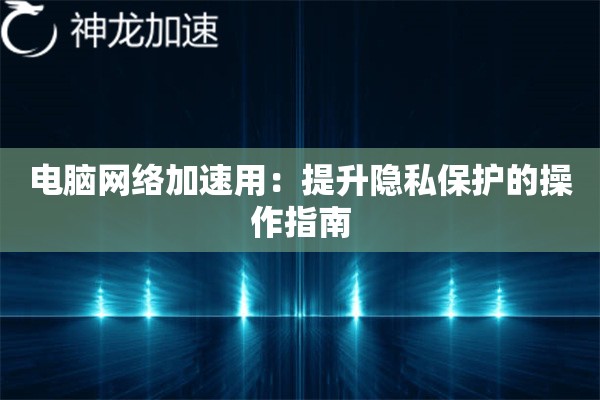 电脑网络加速用:提升隐私保护的操作指南 电脑网络加速用:提升隐私保护的操作指南