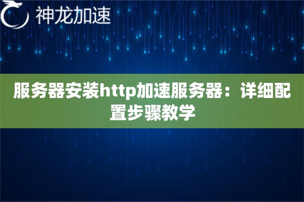 服务器安装http加速服务器:详细配置步骤教学 服务器安装http加速服务器:详细配置步骤教学