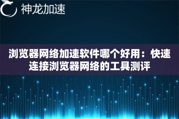 浏览器网络加速软件哪个好用:快速连接浏览器网络的工具测评 浏览器网络加速软件哪个好用:快速连接浏览器网络的工具测评