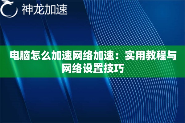 电脑怎么加速网络加速:实用教程与网络设置技巧 电脑怎么加速网络加速:实用教程与网络设置技巧
