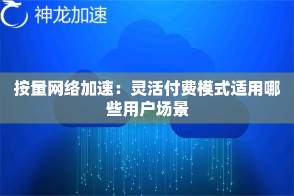 按量网络加速:灵活付费模式适用哪些用户场景 按量网络加速:灵活付费模式适用哪些用户场景
