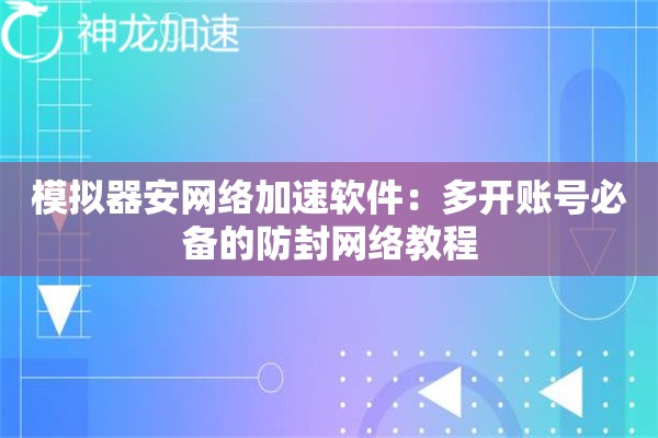 模拟器安网络加速软件:多开账号必备的防封网络教程 模拟器安网络加速软件:多开账号必备的防封网络教程