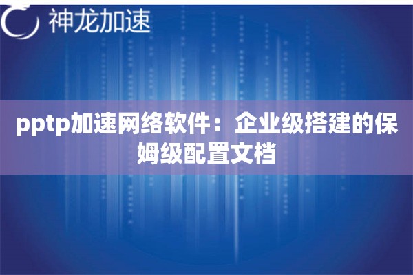 pptp加速网络软件:企业级搭建的保姆级配置文档 pptp加速网络软件:企业级搭建的保姆级配置文档