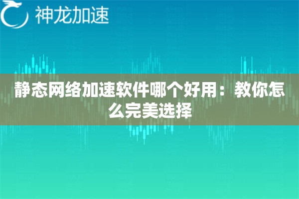 静态网络加速软件哪个好用:教你怎么完美选择 静态网络加速软件哪个好用:教你怎么完美选择
