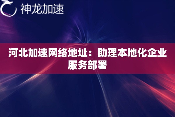 河北加速网络地址:助理本地化企业服务部署 河北加速网络地址:助理本地化企业服务部署
