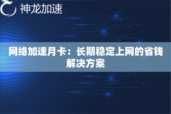 网络加速月卡:长期稳定上网的省钱解决方案 网络加速月卡:长期稳定上网的省钱解决方案