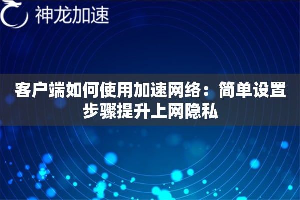 客户端如何使用加速网络:简单设置步骤提升上网隐私 客户端如何使用加速网络:简单设置步骤提升上网隐私
