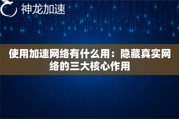 使用加速网络有什么用:隐藏真实网络的三大核心作用 使用加速网络有什么用:隐藏真实网络的三大核心作用