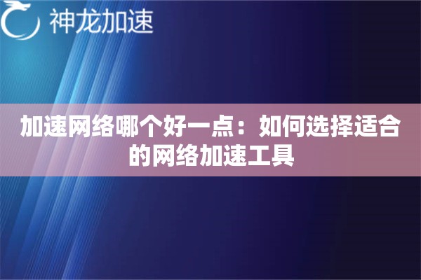 加速网络哪个好一点:如何选择适合的网络加速工具 加速网络哪个好一点:如何选择适合的网络加速工具