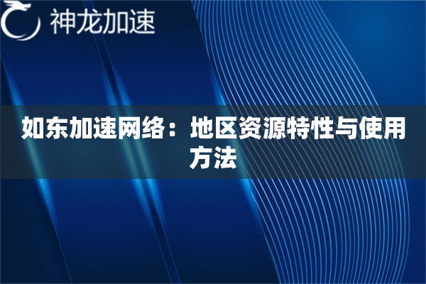 如东加速网络:地区资源特性与使用方法 如东加速网络:地区资源特性与使用方法