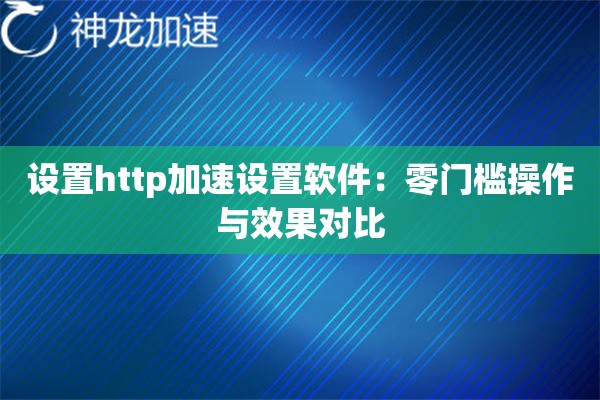 设置http加速设置软件:零门槛操作与效果对比 设置http加速设置软件:零门槛操作与效果对比