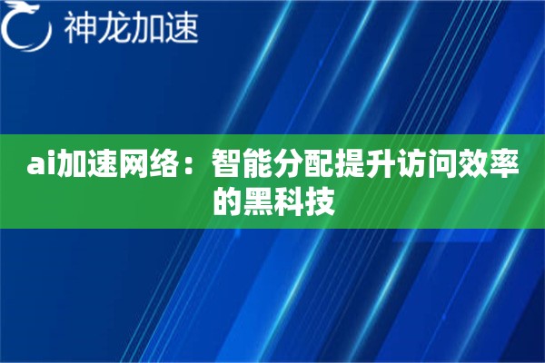 ai加速网络:智能分配提升访问效率的黑科技 ai加速网络:智能分配提升访问效率的黑科技