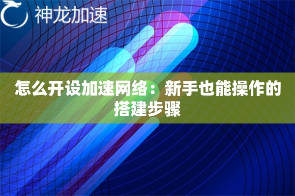 怎么开设加速网络:新手也能操作的搭建步骤 怎么开设加速网络:新手也能操作的搭建步骤