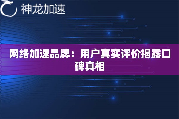 网络加速品牌:用户真实评价揭露口碑真相 网络加速品牌:用户真实评价揭露口碑真相