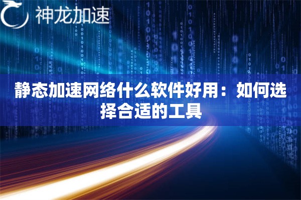 静态加速网络什么软件好用：如何选择合适的工具