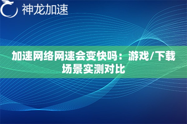 加速网络网速会变快吗:游戏/下载场景实测对比 加速网络网速会变快吗:游戏/下载场景实测对比
