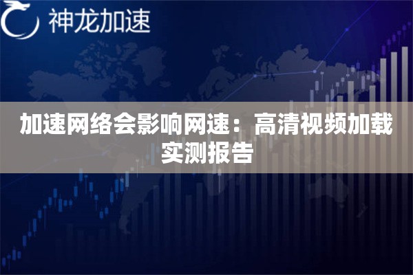 加速网络会影响网速:高清视频加载实测报告 加速网络会影响网速:高清视频加载实测报告