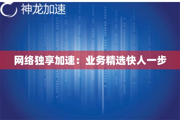 网络独享加速:业务精选快人一步 网络独享加速:业务精选快人一步
