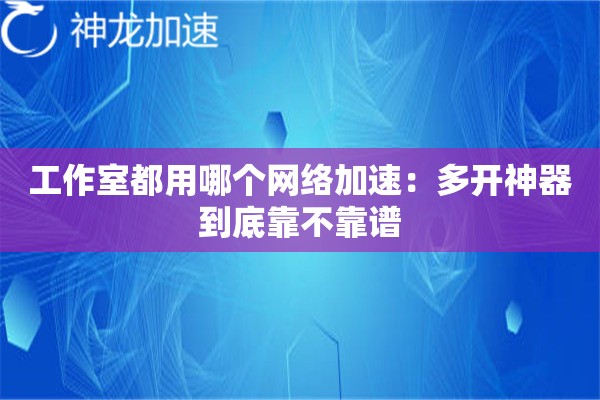 工作室都用哪个网络加速:多开神器到底靠不靠谱 工作室都用哪个网络加速:多开神器到底靠不靠谱