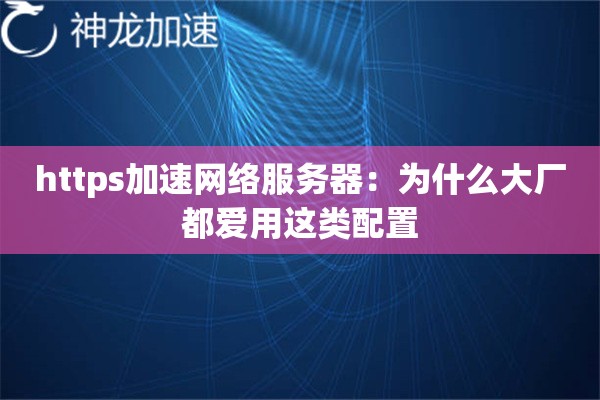 https加速网络服务器:为什么大厂都爱用这类配置 https加速网络服务器:为什么大厂都爱用这类配置